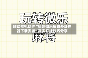辅助挂机软件“福建微乐麻将外卦神器下载安装”真实开挂技巧分享