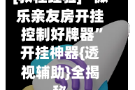 [教程经验]“微乐亲友房开挂控制好牌器”开挂神器{透视辅助}全揭秘