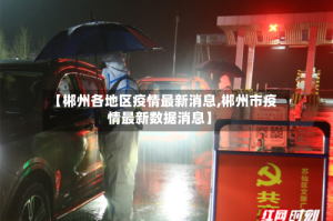 【郴州各地区疫情最新消息,郴州市疫情最新数据消息】