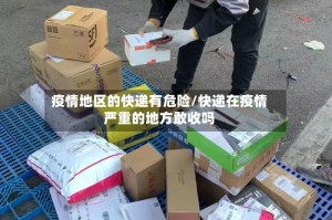 疫情地区的快递有危险/快递在疫情严重的地方敢收吗