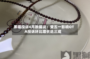 黑猫投诉4月数据说：受五一影响OTA投诉环比增长近三成