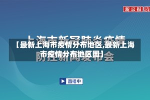 【最新上海市疫情分布地区,最新上海市疫情分布地区图】