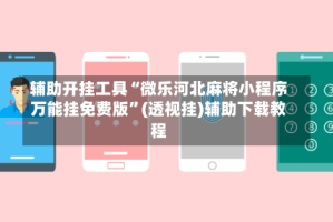 辅助开挂工具“微乐河北麻将小程序万能挂免费版”(透视挂)辅助下载教程