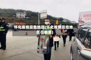 怀化疫情高危地区(怀化疫情高危地区在哪里)