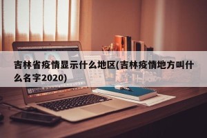 吉林省疫情显示什么地区(吉林疫情地方叫什么名字2020)