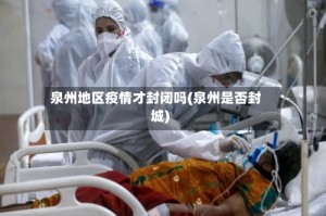 泉州地区疫情才封闭吗(泉州是否封城)