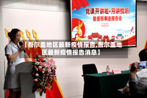 【吾尔盖地区最新疫情报告,吾尔盖地区最新疫情报告消息】