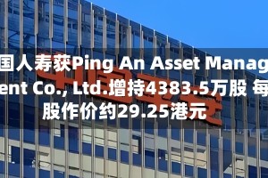 中国人寿获Ping An Asset Management Co., Ltd.增持4383.5万股 每股作价约29.25港元