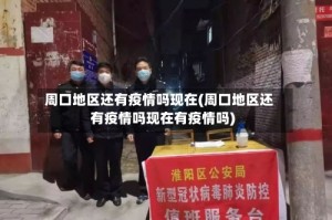 周口地区还有疫情吗现在(周口地区还有疫情吗现在有疫情吗)