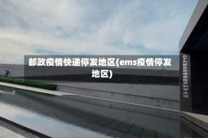 邮政疫情快递停发地区(ems疫情停发地区)