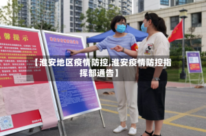 【淮安地区疫情防控,淮安疫情防控指挥部通告】