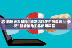 玩家必看教程“青龙大厅牛牛怎么透视”智能辅助工具使用教程