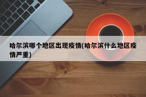哈尔滨哪个地区出现疫情(哈尔滨什么地区疫情严重)