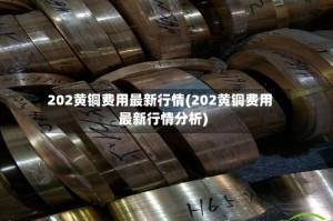 202黄铜费用最新行情(202黄铜费用最新行情分析)