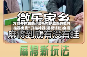 万能开挂辅助“微乐吉林麻将万能开挂器免费”开挂神器{透视辅助}全揭秘