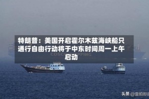 特朗普：美国开启霍尔木兹海峡船只通行自由行动将于中东时间周一上午启动