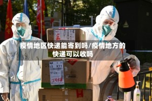 疫情地区快递能寄到吗/疫情地方的快递可以收吗