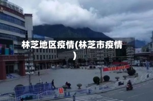 林芝地区疫情(林芝市疫情)