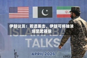 伊朗议员：若遭袭击，伊朗可将铀浓缩至武器级