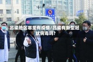 吕梁地区哪里有疫情/吕梁有新型冠状病毒吗?