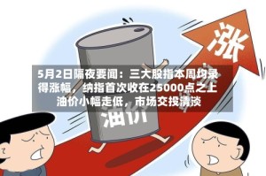5月2日隔夜要闻：三大股指本周均录得涨幅，纳指首次收在25000点之上 油价小幅走低，市场交投清淡