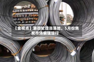 【金视点】第四轮提涨落地，5月份焦炭市场偏强运行
