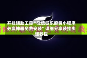 开挂辅助工具“微信微乐麻将小程序必赢神器免费安装”详细分享装挂步骤教程