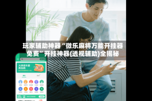 玩家辅助神器“微乐麻将万能开挂器免费”开挂神器{透视辅助}全揭秘