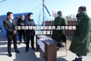 【庄河疫情地区解封条件,庄河市疫情防控政策】