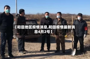 【和田地区疫情消息,和田疫情最新消息4月2号】