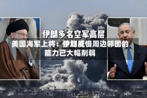 美国海军上将：伊朗威慑周边邻国的能力已大幅削弱