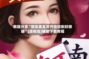 教程分享“微乐亲友房开挂控制好牌器”(透视挂)辅助下载教程