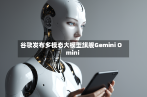 谷歌发布多模态大模型旗舰Gemini Omini