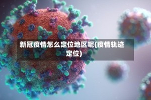新冠疫情怎么定位地区呢(疫情轨迹定位)
