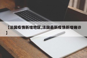 【法国疫情新增地区,法国最新疫情新增确诊】
