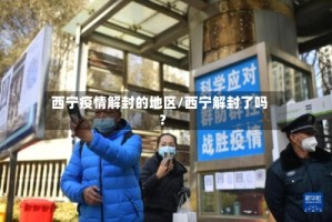 西宁疫情解封的地区/西宁解封了吗?