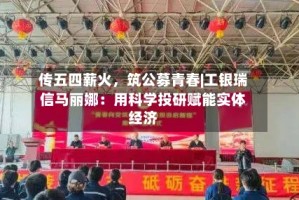 传五四薪火，筑公募青春|工银瑞信马丽娜：用科学投研赋能实体经济