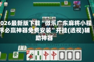2026最新版下载“微乐广东麻将小程序必赢神器免费安装”开挂(透视)辅助神器