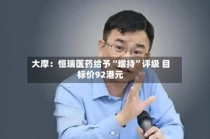 大摩：恒瑞医药给予“增持”评级 目标价92港元
