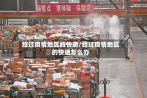 经过疫情地区的快递/经过疫情地区的快递怎么办