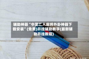 辅助神器“中至二人麻将外卦神器下载安装”(免费)开挂辅助教学(最新辅助开挂教程)