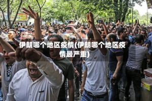 伊朗哪个地区疫情(伊朗哪个地区疫情最严重)