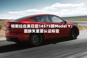 特斯拉在美召回14575辆Model Y：因缺失重量认证标签