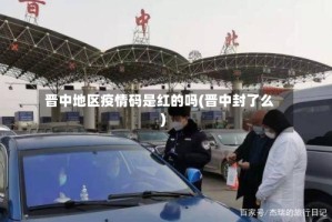 晋中地区疫情码是红的吗(晋中封了么)