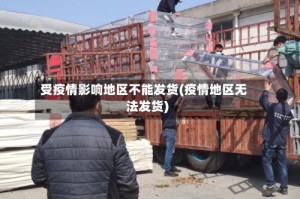 受疫情影响地区不能发货(疫情地区无法发货)