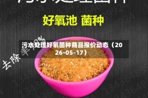 污水处理好氧菌种商品报价动态（2026-05-17）