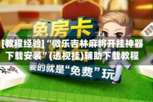 [教程经验]“微乐吉林麻将开挂神器下载安装”(透视挂)辅助下载教程