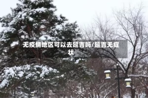 无疫情地区可以去延吉吗/延吉无症状