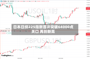 日本日经225指数首次突破64000点关口 再创新高