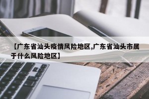 【广东省汕头疫情风险地区,广东省汕头市属于什么风险地区】